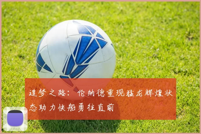 追梦之路：伦纳德重现猛龙辉煌状态助力快船勇往直前