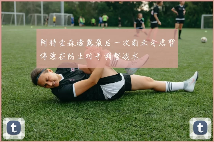 阿特金森透露最后一攻前未考虑暂停意在防止对手调整战术