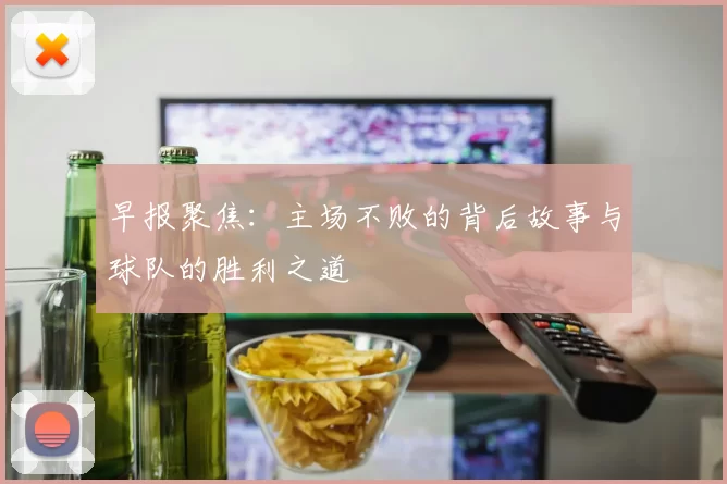 早报聚焦：主场不败的背后故事与球队的胜利之道