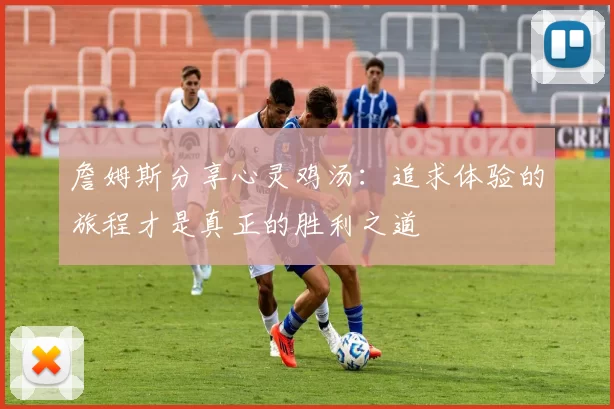詹姆斯分享心灵鸡汤：追求体验的旅程才是真正的胜利之道