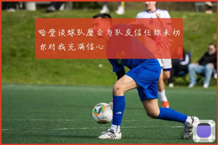 哈登谈球队磨合与队友信任称米切尔对我充满信心
