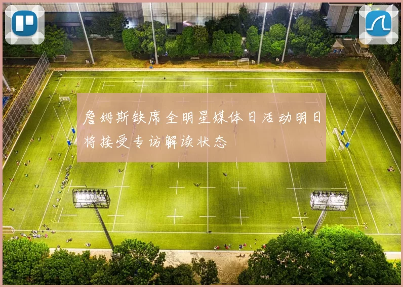 詹姆斯缺席全明星媒体日活动明日将接受专访解读状态