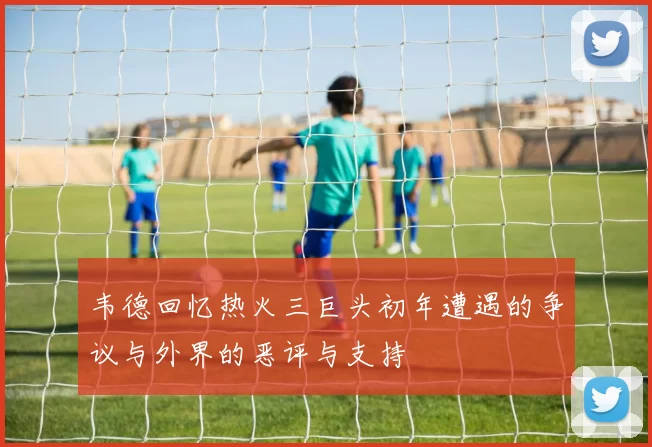 韦德回忆热火三巨头初年遭遇的争议与外界的恶评与支持