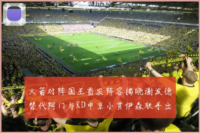 火箭对阵国王首发阵容揭晓谢泼德替代阿门与KD申京小贾伊森联手出战