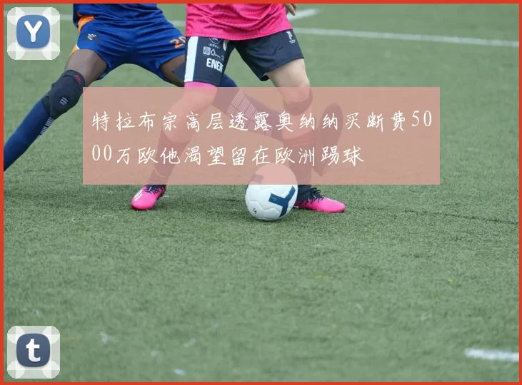 特拉布宗高层透露奥纳纳买断费5000万欧他渴望留在欧洲踢球