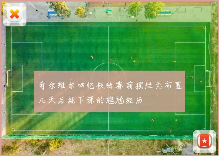 奇尔维尔回忆教练赛前摆烂无布置几天后就下课的尴尬经历