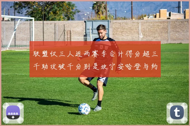 联盟仅三人近两赛季合计得分超三千助攻破千分别是坎宁安哈登与约基奇