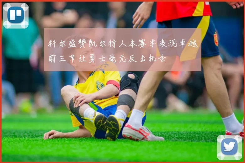 科尔盛赞凯尔特人本赛季表现卓越前三节让勇士毫无反击机会