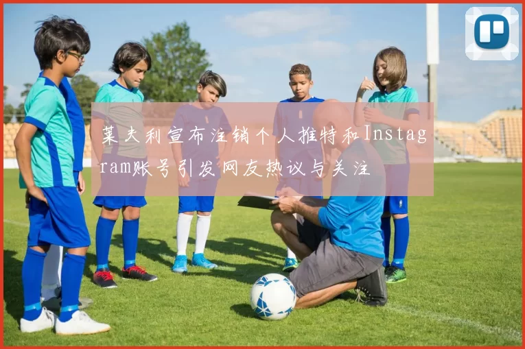 莱夫利宣布注销个人推特和Instagram账号引发网友热议与关注