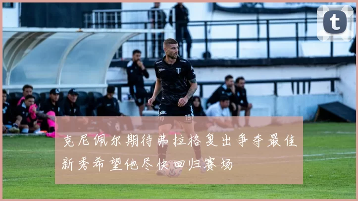 克尼佩尔期待弗拉格复出争夺最佳新秀希望他尽快回归赛场