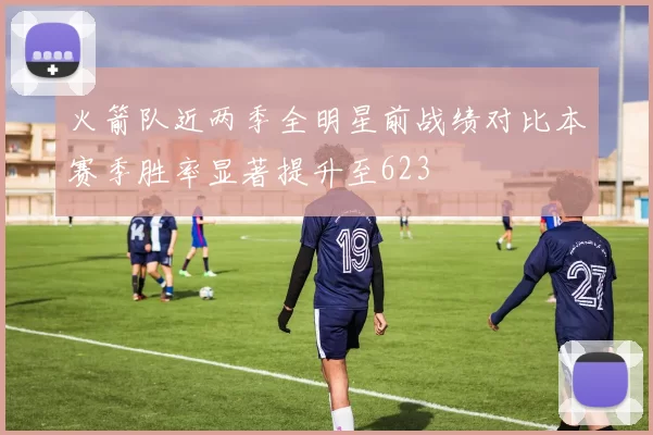 火箭队近两季全明星前战绩对比本赛季胜率显著提升至623