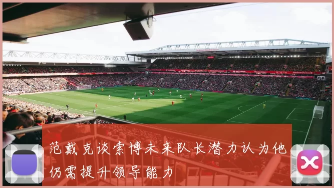 范戴克谈索博未来队长潜力认为他仍需提升领导能力