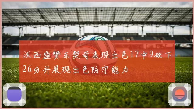 沃西盛赞东契奇表现出色17中9砍下26分并展现出色防守能力