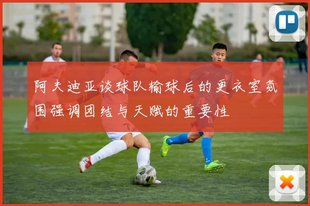 阿夫迪亚谈球队输球后的更衣室氛围强调团结与天赋的重要性