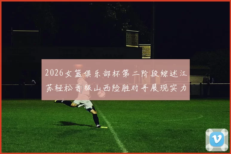 2026女篮俱乐部杯第二阶段综述江苏轻松晋级山西险胜对手展现实力