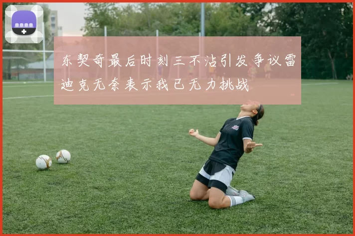 东契奇最后时刻三不沾引发争议雷迪克无奈表示我已无力挑战