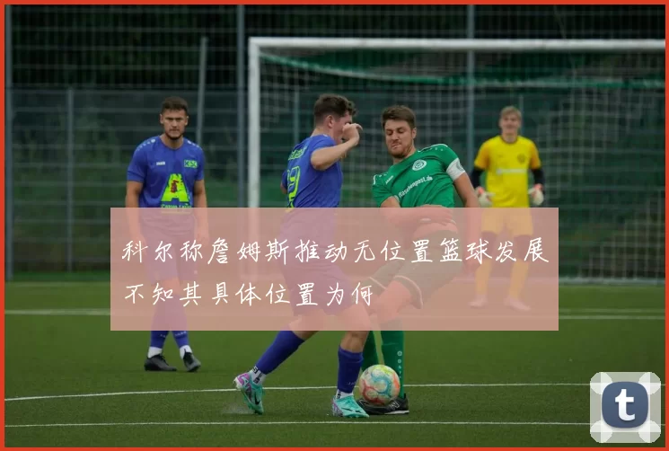 科尔称詹姆斯推动无位置篮球发展不知其具体位置为何
