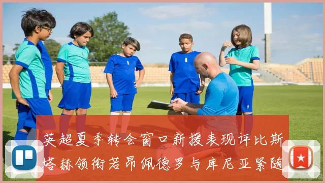英超夏季转会窗口新援表现评比斯塔赫领衔若昂佩德罗与库尼亚紧随其后