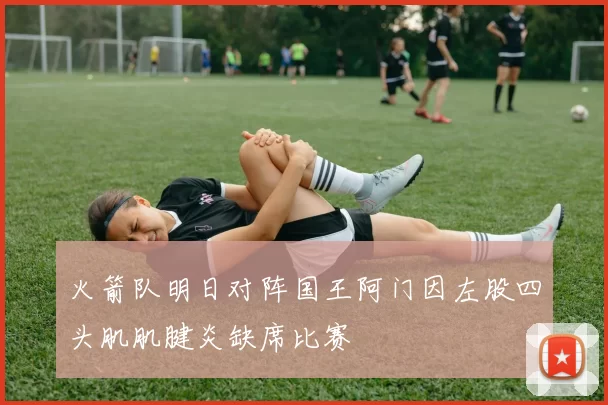 火箭队明日对阵国王阿门因左股四头肌肌腱炎缺席比赛