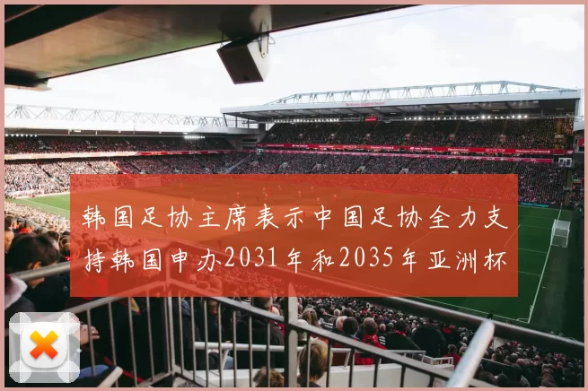 韩国足协主席表示中国足协全力支持韩国申办2031年和2035年亚洲杯赛事