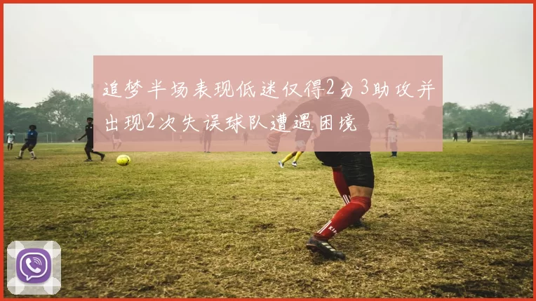 追梦半场表现低迷仅得2分3助攻并出现2次失误球队遭遇困境