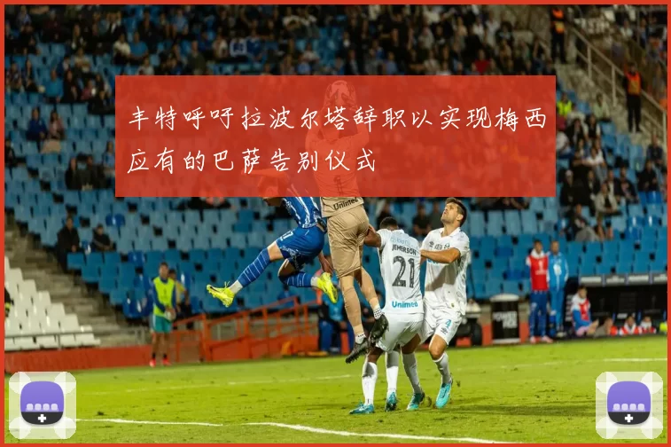 丰特呼吁拉波尔塔辞职以实现梅西应有的巴萨告别仪式